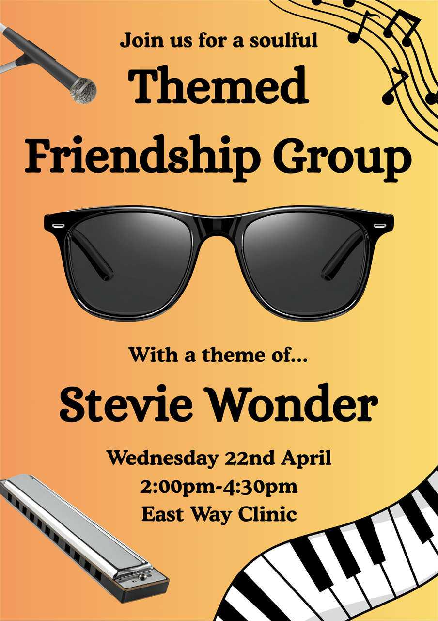 Themed Friendship Group: An opportunity for patients to get out and make new friends, with a theme of Stevie Wonder. Wednesday 22nd April at East Way Clinic from 2:00pm until 4:30pm.