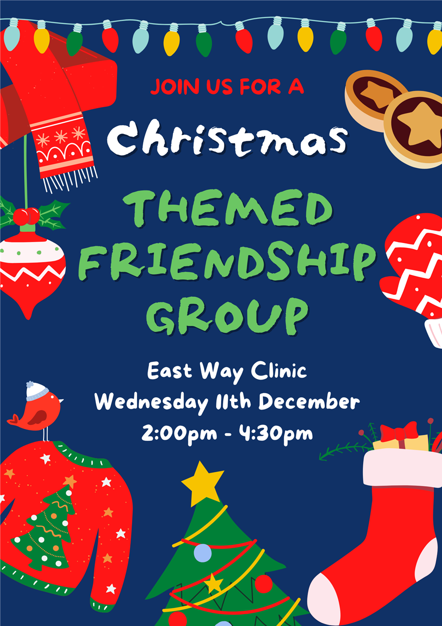 Themed Friendship Group: An opportunity for patients to get out and make new friends, with a Christmas theme. Wednesday 11th December at East Way Clinic from 2:00pm until 4:30pm.