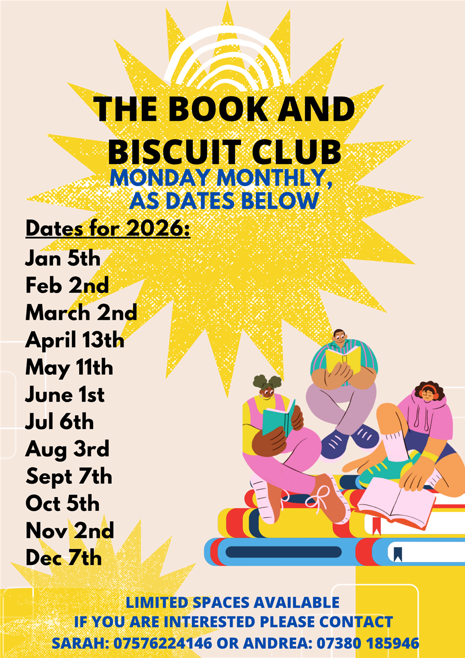 Book and Biscuit Club: Limited spaces, please contact 07576 224146 if interested. 10:30am-12pm on 5th January, 2nd February, 2nd March, 13th April, 11th May, 1st June, 6th July, 3rd August, 7th September, 5th October, 2nd November, 7th December.